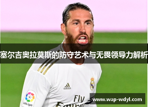 塞尔吉奥拉莫斯的防守艺术与无畏领导力解析