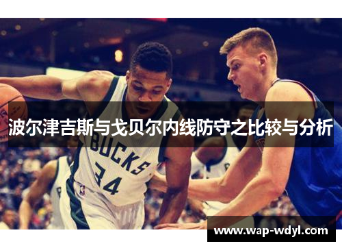 波尔津吉斯与戈贝尔内线防守之比较与分析