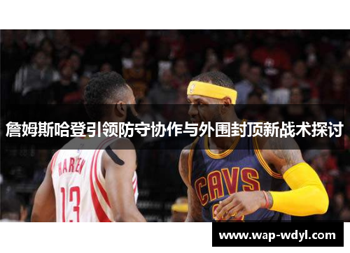 詹姆斯哈登引领防守协作与外围封顶新战术探讨