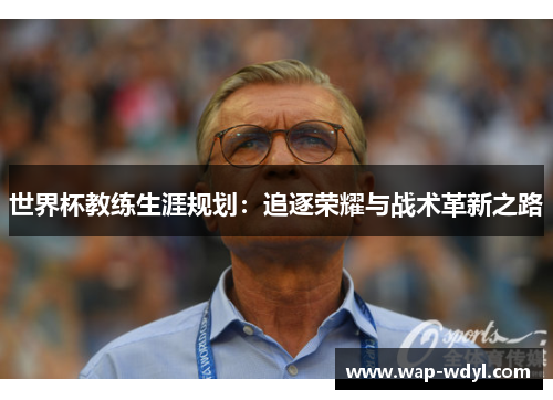 世界杯教练生涯规划：追逐荣耀与战术革新之路