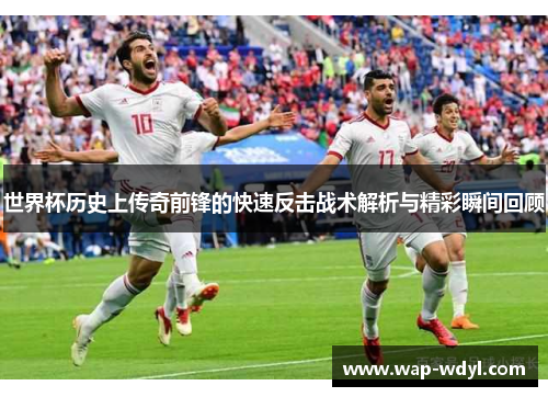世界杯历史上传奇前锋的快速反击战术解析与精彩瞬间回顾