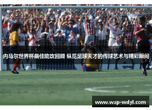 内马尔世界杯最佳助攻回顾 纵览足球天才的传球艺术与精彩瞬间