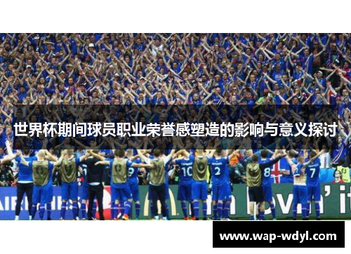 世界杯期间球员职业荣誉感塑造的影响与意义探讨
