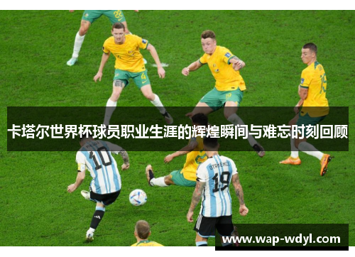 卡塔尔世界杯球员职业生涯的辉煌瞬间与难忘时刻回顾