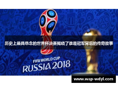 历史上最具悬念的世界杯决赛揭晓了谁是冠军背后的传奇故事