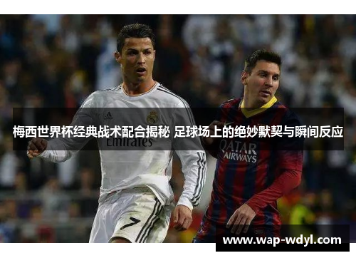 梅西世界杯经典战术配合揭秘 足球场上的绝妙默契与瞬间反应