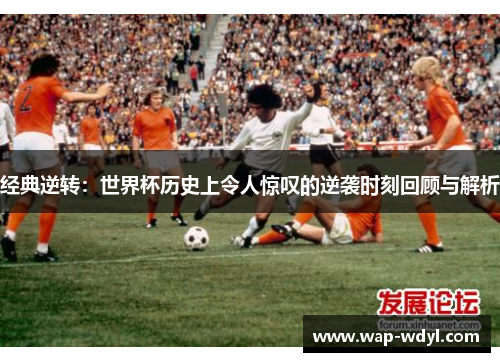 经典逆转：世界杯历史上令人惊叹的逆袭时刻回顾与解析