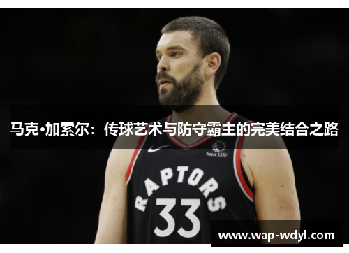 马克·加索尔：传球艺术与防守霸主的完美结合之路