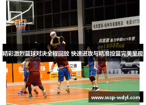 精彩激烈篮球对决全程回放 快速进攻与精准投篮完美呈现