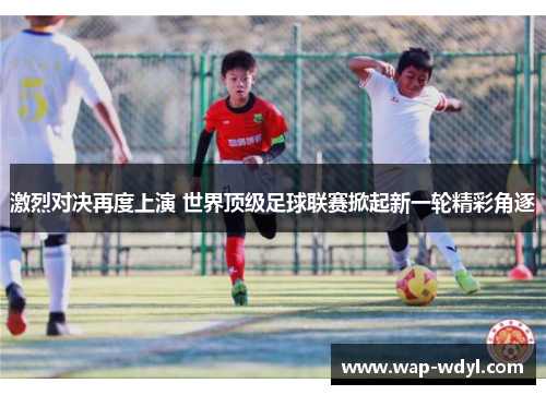 激烈对决再度上演 世界顶级足球联赛掀起新一轮精彩角逐