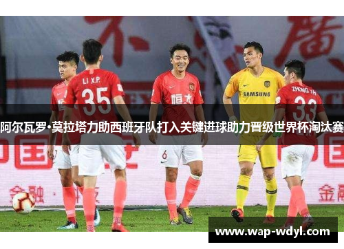 阿尔瓦罗·莫拉塔力助西班牙队打入关键进球助力晋级世界杯淘汰赛