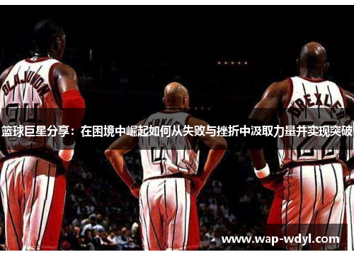 篮球巨星分享：在困境中崛起如何从失败与挫折中汲取力量并实现突破