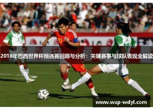 2018年巴西世界杯预选赛回顾与分析：关键赛事与球队表现全解读
