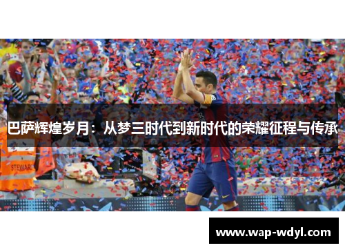 巴萨辉煌岁月：从梦三时代到新时代的荣耀征程与传承