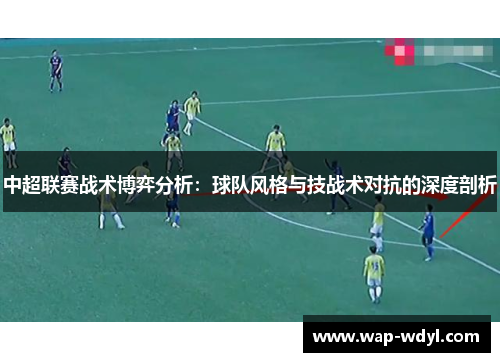 中超联赛战术博弈分析：球队风格与技战术对抗的深度剖析
