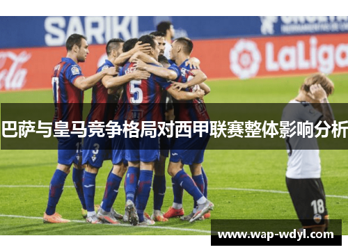 巴萨与皇马竞争格局对西甲联赛整体影响分析