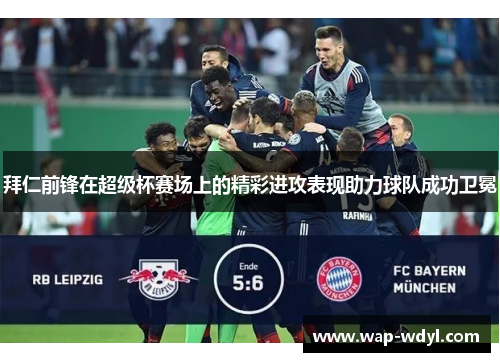 拜仁前锋在超级杯赛场上的精彩进攻表现助力球队成功卫冕