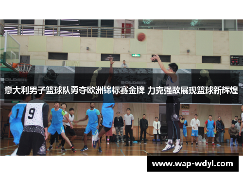 意大利男子篮球队勇夺欧洲锦标赛金牌 力克强敌展现篮球新辉煌