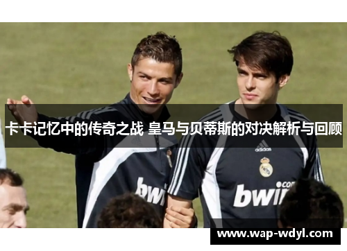 卡卡记忆中的传奇之战 皇马与贝蒂斯的对决解析与回顾