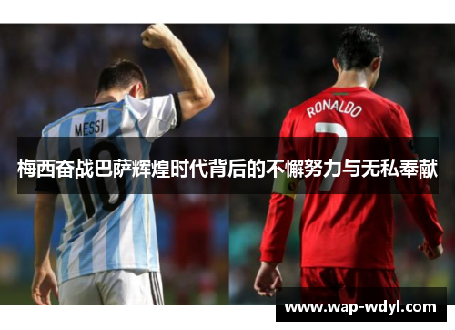 梅西奋战巴萨辉煌时代背后的不懈努力与无私奉献