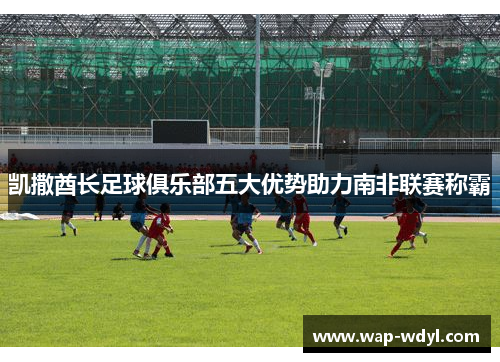 凯撒酋长足球俱乐部五大优势助力南非联赛称霸