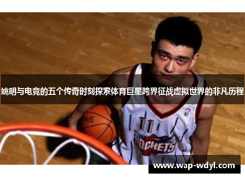 姚明与电竞的五个传奇时刻探索体育巨星跨界征战虚拟世界的非凡历程