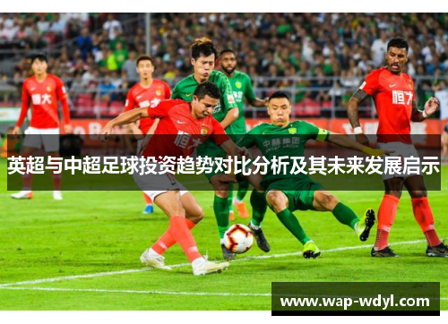 英超与中超足球投资趋势对比分析及其未来发展启示