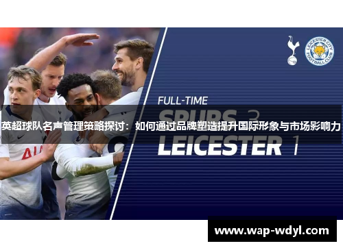 英超球队名声管理策略探讨：如何通过品牌塑造提升国际形象与市场影响力