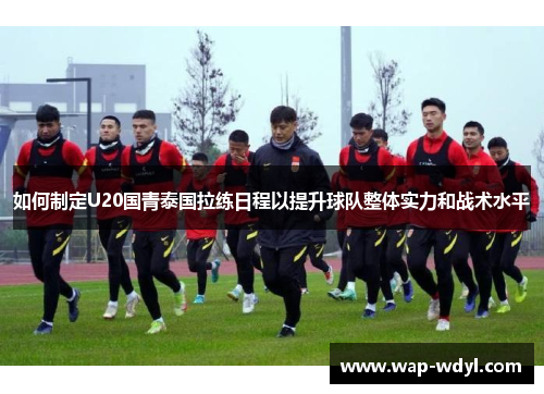 如何制定U20国青泰国拉练日程以提升球队整体实力和战术水平