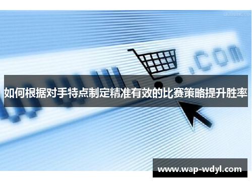 如何根据对手特点制定精准有效的比赛策略提升胜率
