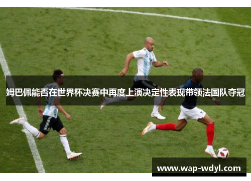 姆巴佩能否在世界杯决赛中再度上演决定性表现带领法国队夺冠