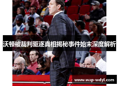 沃顿被裁判驱逐真相揭秘事件始末深度解析