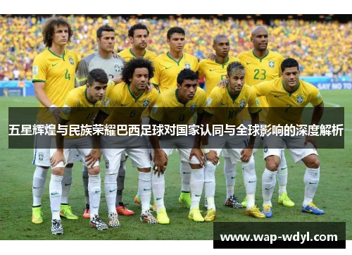 五星辉煌与民族荣耀巴西足球对国家认同与全球影响的深度解析