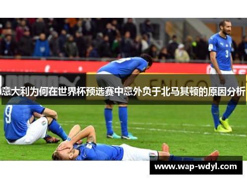 意大利为何在世界杯预选赛中意外负于北马其顿的原因分析 意大利为何在世界杯预选赛中意外负于北马其顿的原因分析