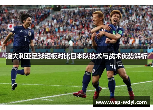 澳大利亚足球短板对比日本队技术与战术优势解析