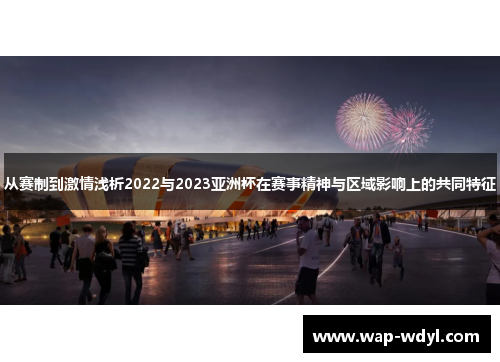 从赛制到激情浅析2022与2023亚洲杯在赛事精神与区域影响上的共同特征