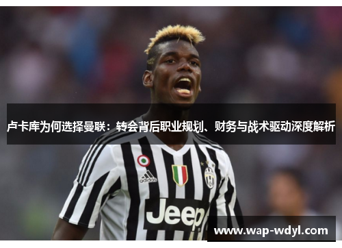 卢卡库为何选择曼联:转会背后职业规划、财务与战术驱动深度解析 卢卡库为何选择曼联:转会背后职业规划、财务与战术驱动深度解析
