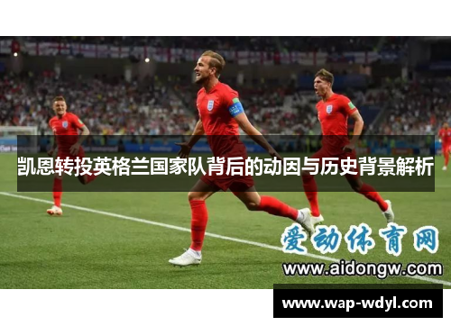 凯恩转投英格兰国家队背后的动因与历史背景解析 凯恩转投英格兰国家队背后的动因与历史背景解析