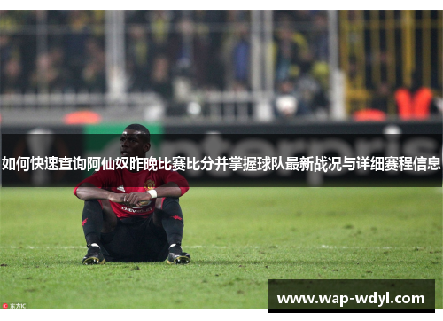 如何快速查询阿仙奴昨晚比赛比分并掌握球队最新战况与详细赛程信息 如何快速查询阿仙奴昨晚比赛比分并掌握球队最新战况与详细赛程信息
