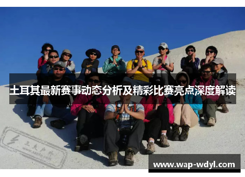 土耳其最新赛事动态分析及精彩比赛亮点深度解读 土耳其最新赛事动态分析及精彩比赛亮点深度解读