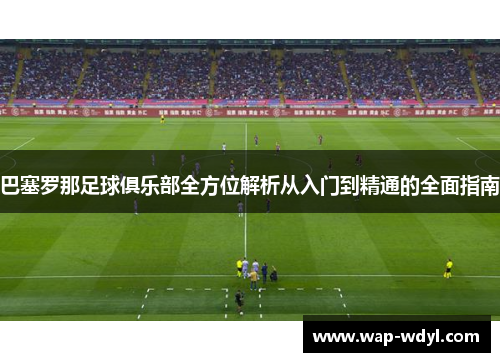巴塞罗那足球俱乐部全方位解析从入门到精通的全面指南