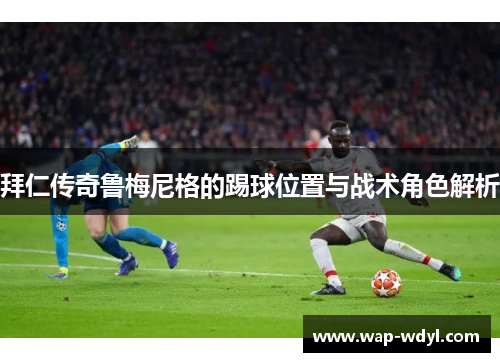 拜仁传奇鲁梅尼格的踢球位置与战术角色解析
