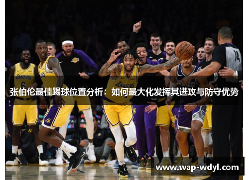 张伯伦最佳踢球位置分析:如何最大化发挥其进攻与防守优势 张伯伦最佳踢球位置分析:如何最大化发挥其进攻与防守优势