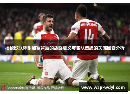 揭秘欧联杯附加赛背后的战略意义与各队晋级的关键因素分析 揭秘欧联杯附加赛背后的战略意义与各队晋级的关键因素分析