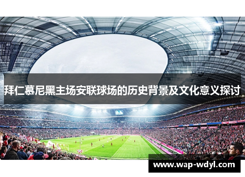 拜仁慕尼黑主场安联球场的历史背景及文化意义探讨 拜仁慕尼黑主场安联球场的历史背景及文化意义探讨