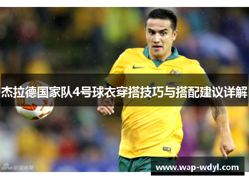 杰拉德国家队4号球衣穿搭技巧与搭配建议详解 杰拉德国家队4号球衣穿搭技巧与搭配建议详解