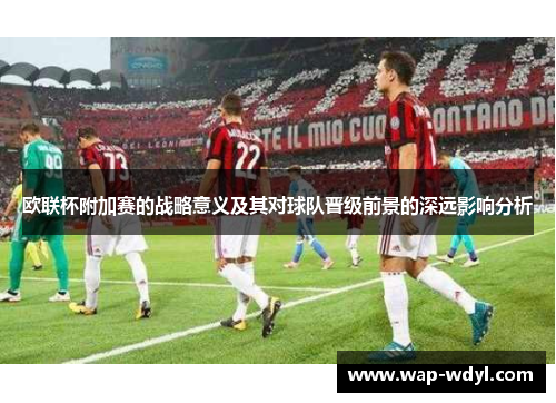 欧联杯附加赛的战略意义及其对球队晋级前景的深远影响分析 欧联杯附加赛的战略意义及其对球队晋级前景的深远影响分析