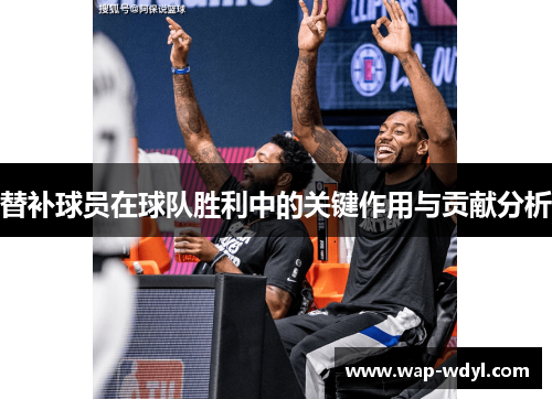 替补球员在球队胜利中的关键作用与贡献分析 替补球员在球队胜利中的关键作用与贡献分析