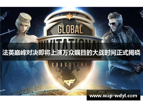 法英巅峰对决即将上演万众瞩目的大战时间正式揭晓 法英巅峰对决即将上演万众瞩目的大战时间正式揭晓