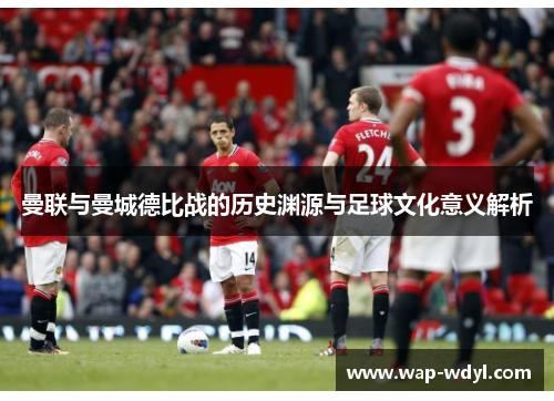 曼联与曼城德比战的历史渊源与足球文化意义解析 曼联与曼城德比战的历史渊源与足球文化意义解析